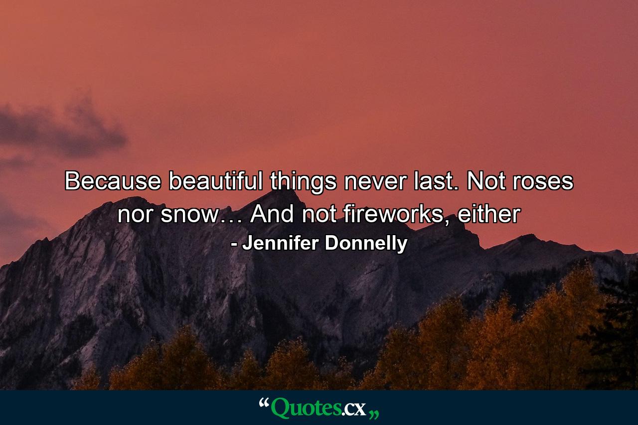 Because beautiful things never last. Not roses nor snow… And not fireworks, either - Quote by Jennifer Donnelly