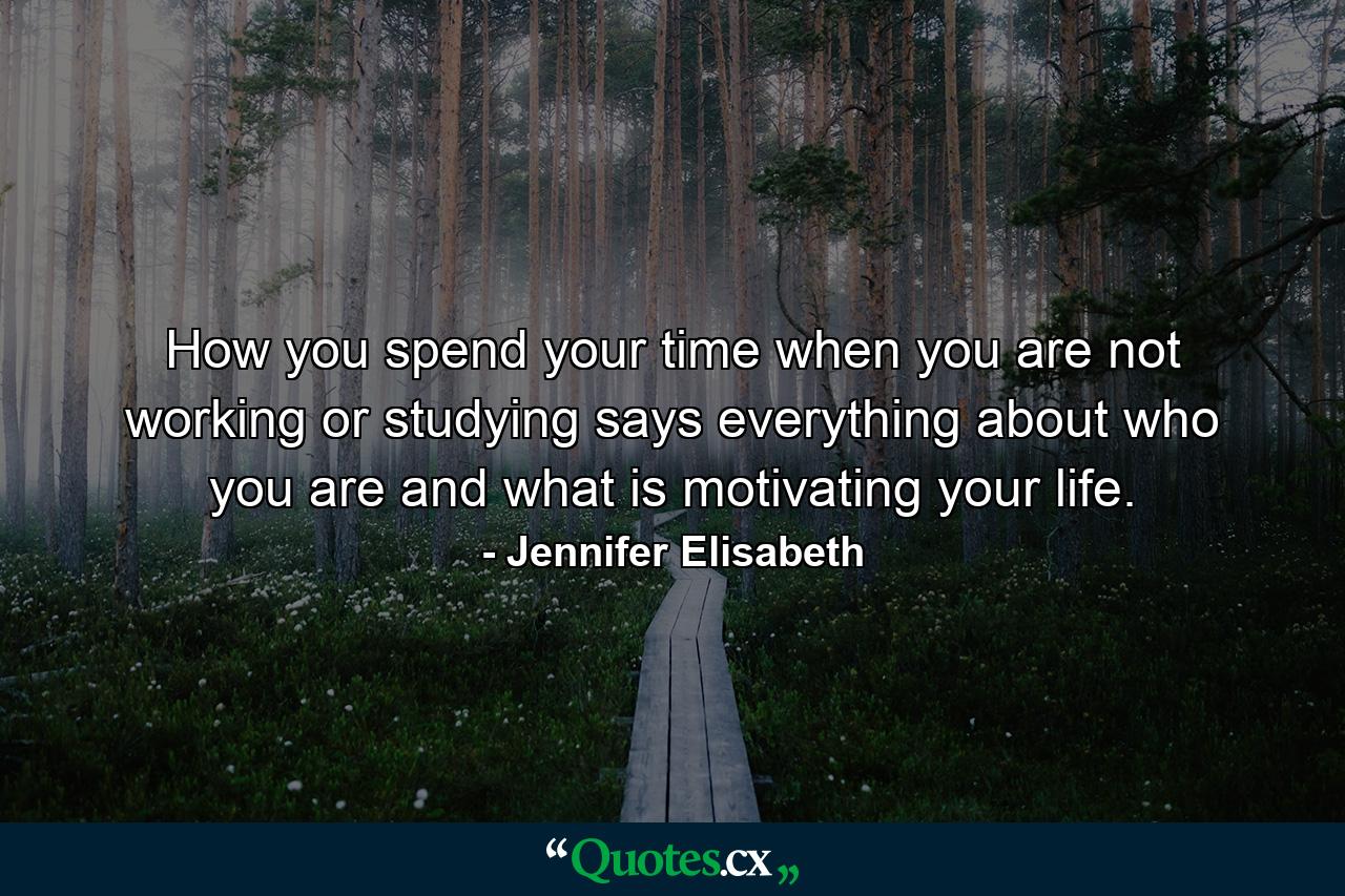 How you spend your time when you are not working or studying says everything about who you are and what is motivating your life. - Quote by Jennifer Elisabeth