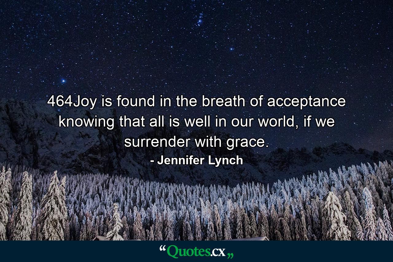 464Joy is found in the breath of acceptance knowing that all is well in our world, if we surrender with grace. - Quote by Jennifer Lynch