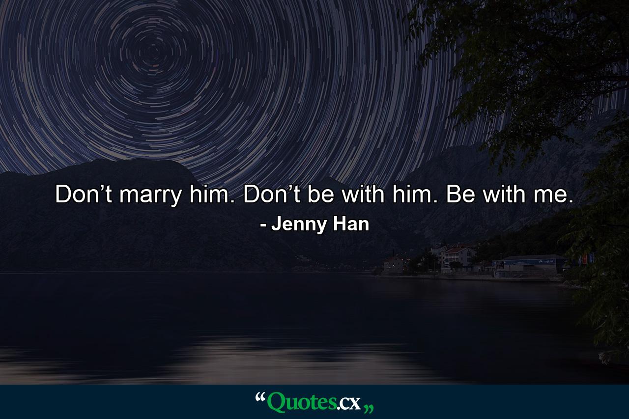 Don’t marry him. Don’t be with him. Be with me. - Quote by Jenny Han