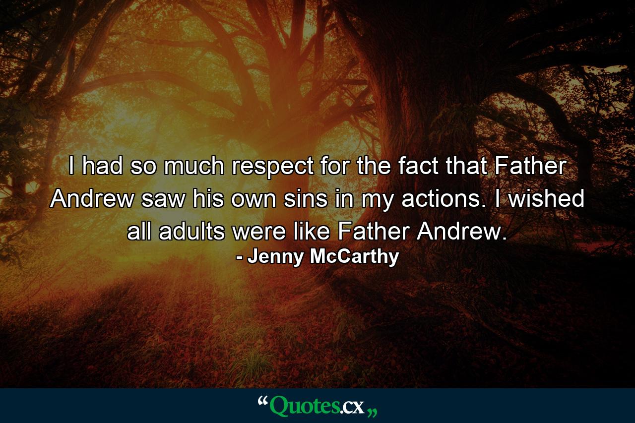 I had so much respect for the fact that Father Andrew saw his own sins in my actions. I wished all adults were like Father Andrew. - Quote by Jenny McCarthy