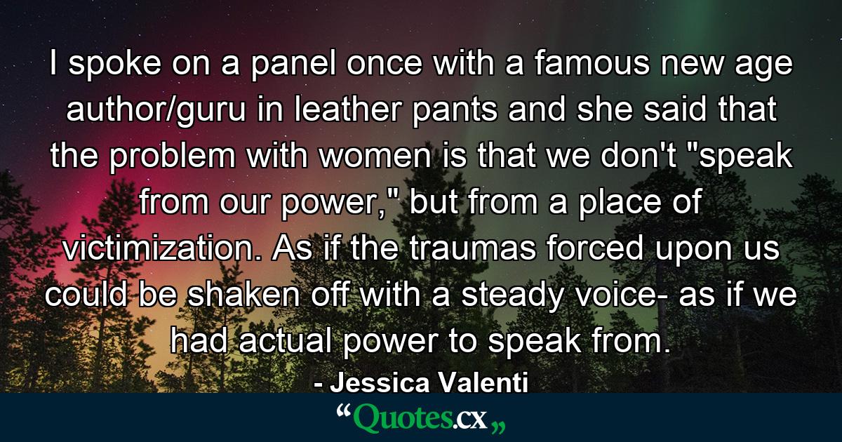 I spoke on a panel once with a famous new age author/guru in leather pants and she said that the problem with women is that we don't 