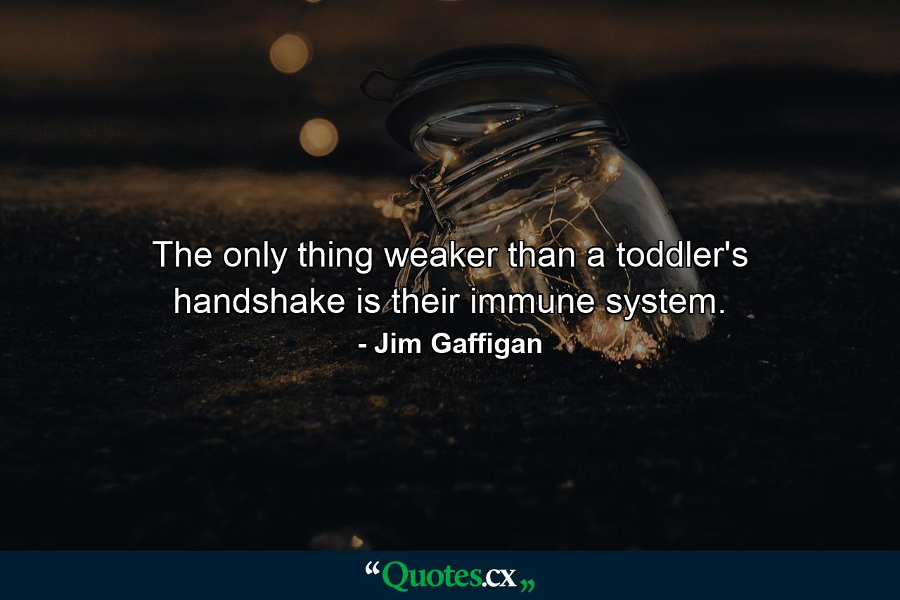 The only thing weaker than a toddler's handshake is their immune system. - Quote by Jim Gaffigan