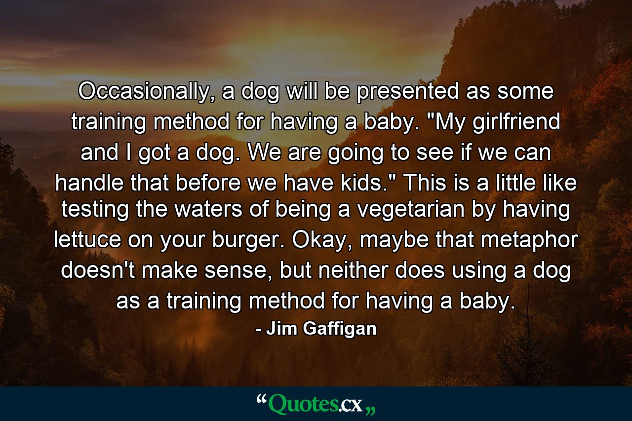 Occasionally, a dog will be presented as some training method for having a baby. 