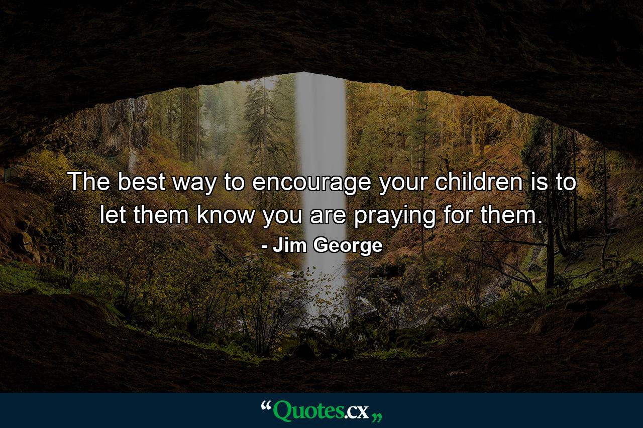 The best way to encourage your children is to let them know you are praying for them. - Quote by Jim George