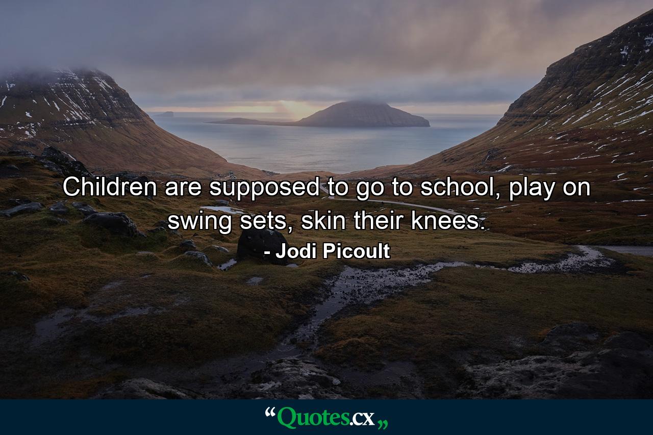 Children are supposed to go to school, play on swing sets, skin their knees. - Quote by Jodi Picoult