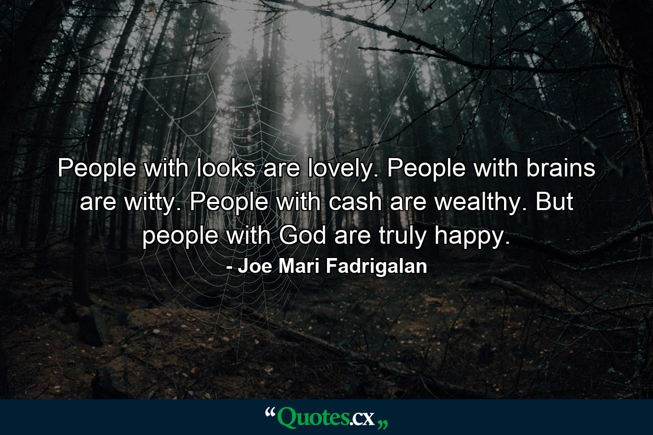 People with looks are lovely. People with brains are witty. People with cash are wealthy. But people with God are truly happy. - Quote by Joe Mari Fadrigalan