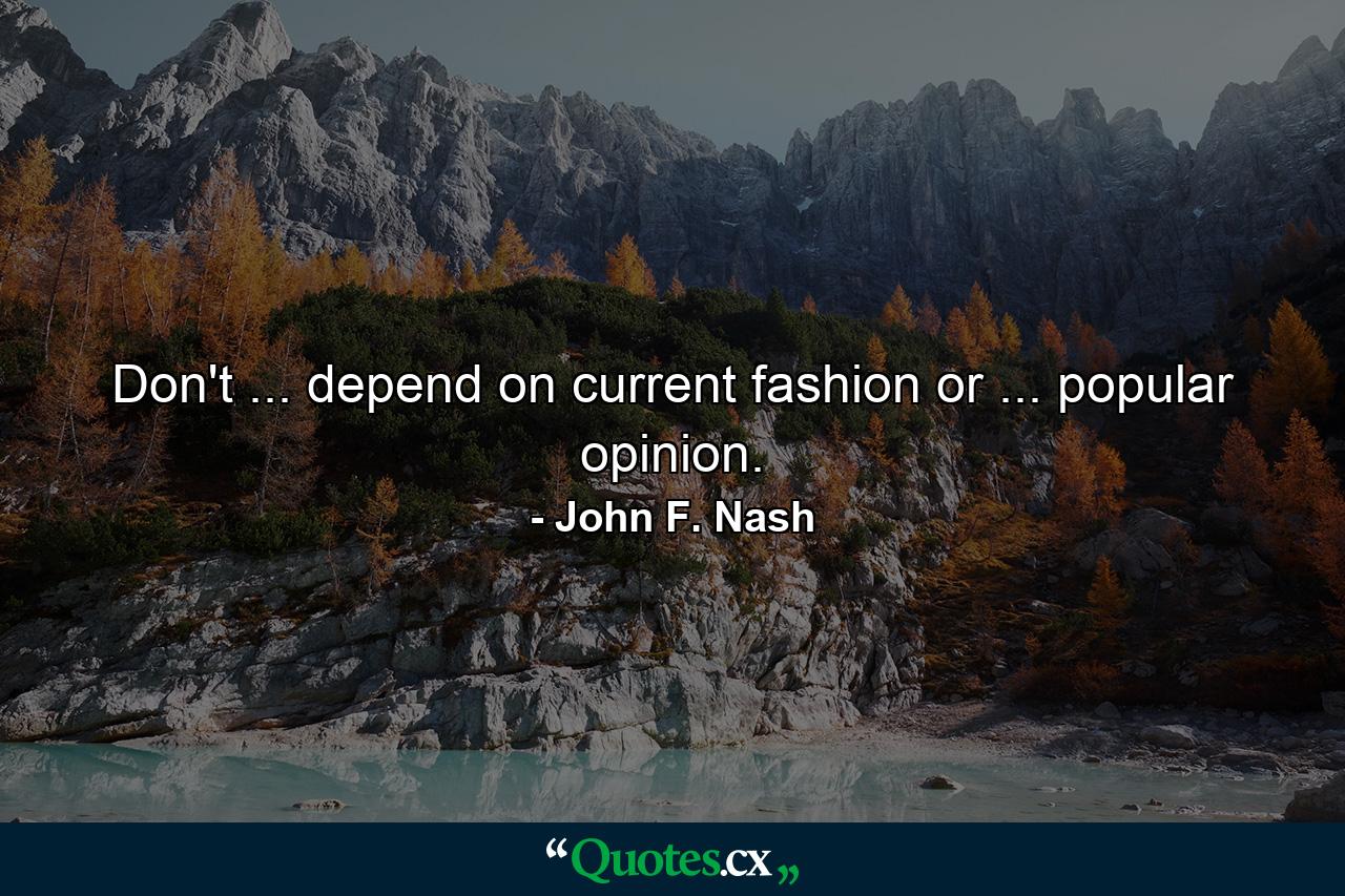 Don't ... depend on current fashion or ... popular opinion. - Quote by John F. Nash