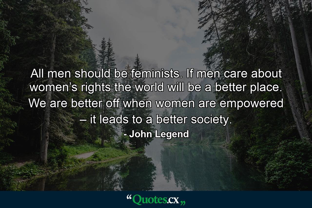 All men should be feminists. If men care about women’s rights the world will be a better place. We are better off when women are empowered – it leads to a better society. - Quote by John Legend