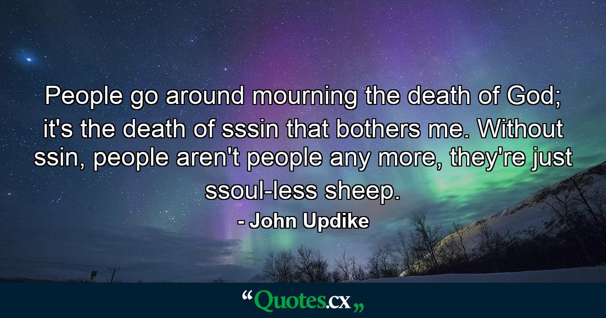 People go around mourning the death of God; it's the death of sssin that bothers me. Without ssin, people aren't people any more, they're just ssoul-less sheep. - Quote by John Updike