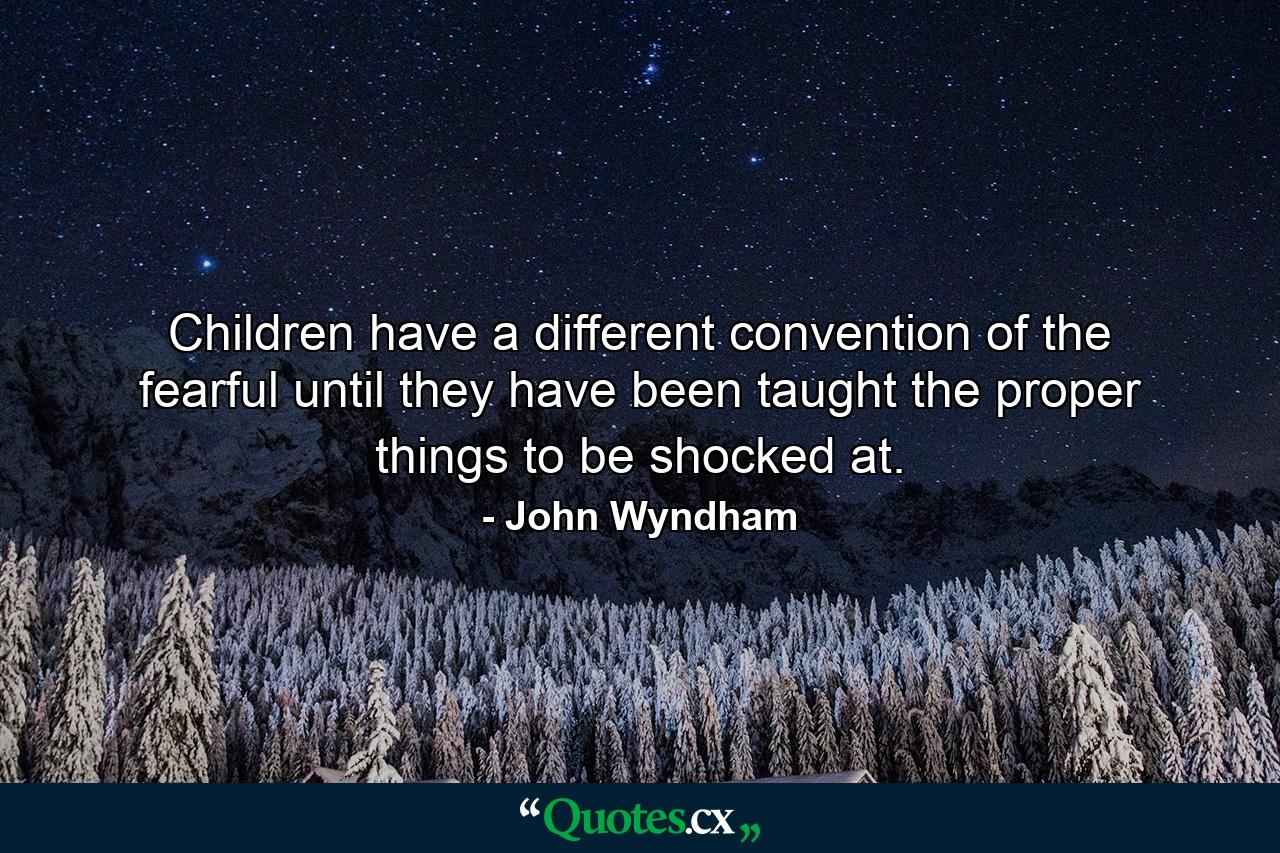 Children have a different convention of the fearful until they have been taught the proper things to be shocked at. - Quote by John Wyndham