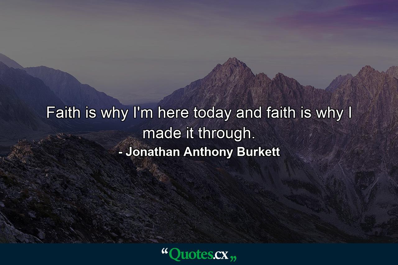 Faith is why I'm here today and faith is why I made it through. - Quote by Jonathan Anthony Burkett