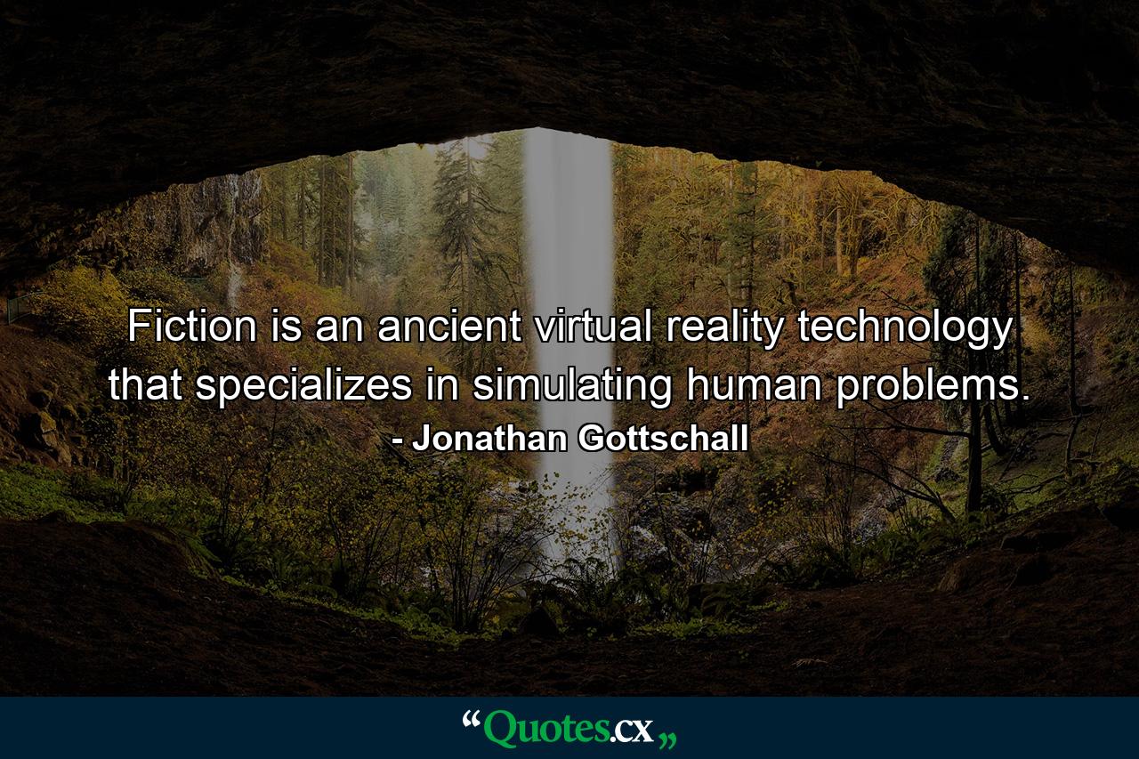 Fiction is an ancient virtual reality technology that specializes in simulating human problems. - Quote by Jonathan Gottschall