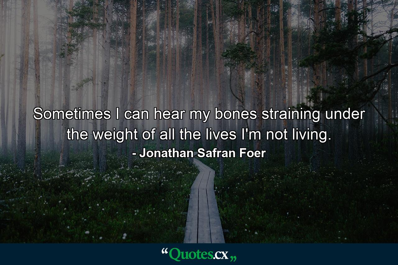 Sometimes I can hear my bones straining under the weight of all the lives I'm not living. - Quote by Jonathan Safran Foer