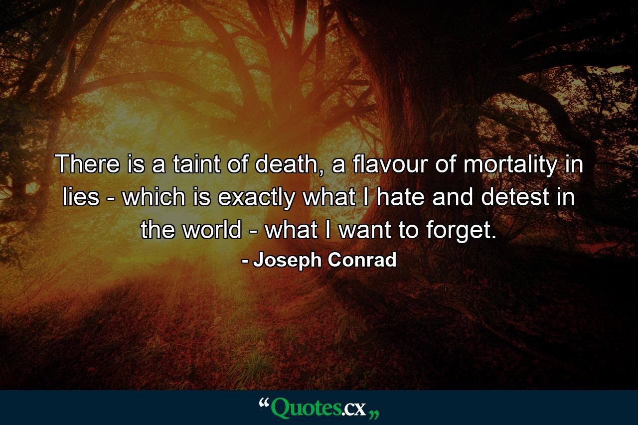 There is a taint of death, a flavour of mortality in lies - which is exactly what I hate and detest in the world - what I want to forget. - Quote by Joseph Conrad