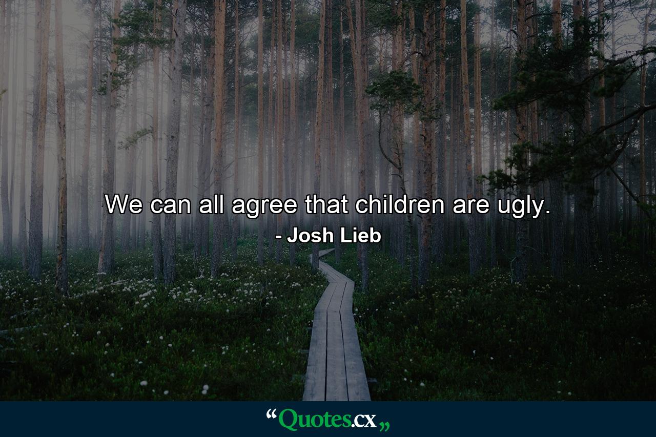 We can all agree that children are ugly. - Quote by Josh Lieb