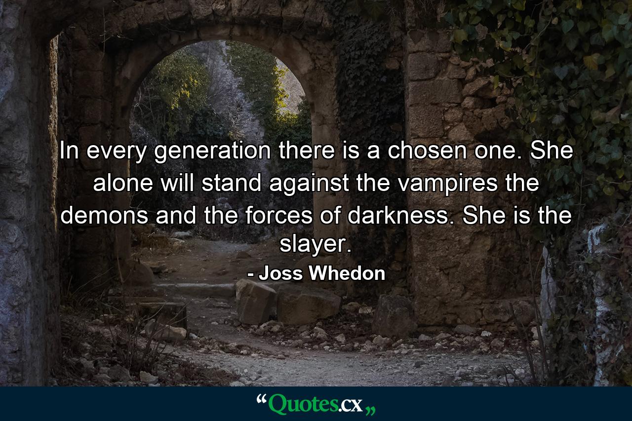 In every generation there is a chosen one. She alone will stand against the vampires the demons and the forces of darkness. She is the slayer. - Quote by Joss Whedon