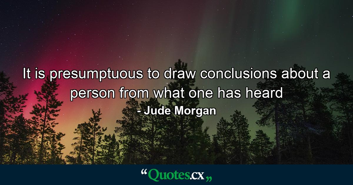 It is presumptuous to draw conclusions about a person from what one has heard - Quote by Jude Morgan