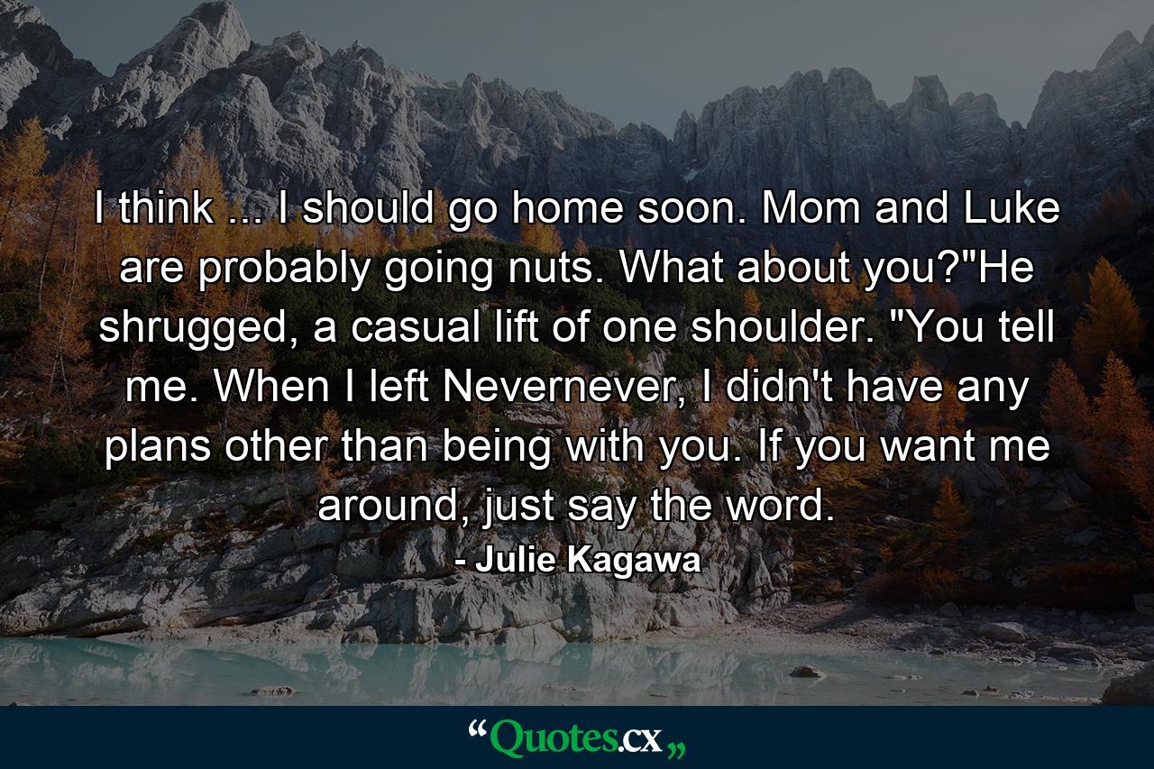 I think ... I should go home soon. Mom and Luke are probably going nuts. What about you?