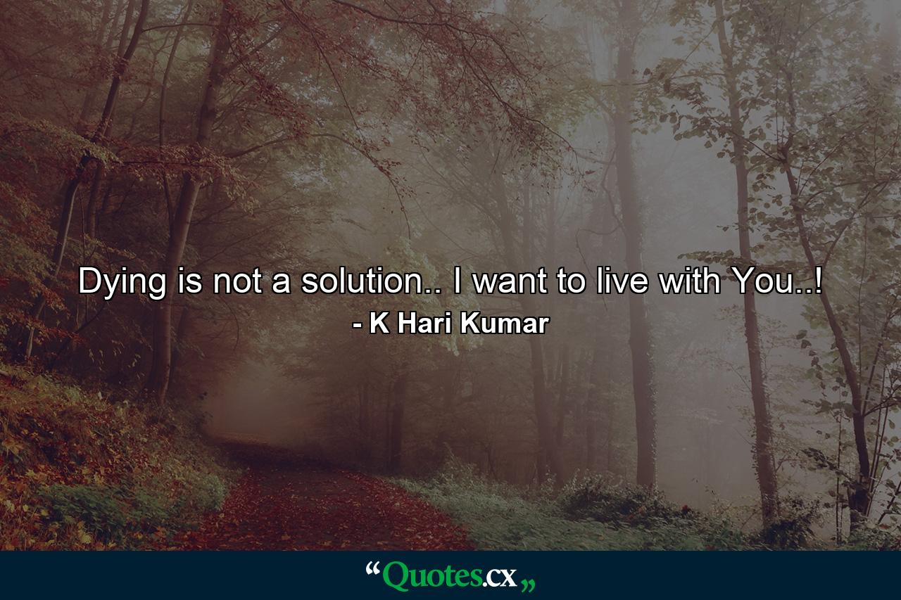 Dying is not a solution.. I want to live with You..! - Quote by K Hari Kumar