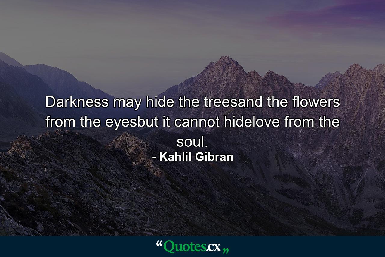 Darkness may hide the treesand the flowers from the eyesbut it cannot hidelove from the soul. - Quote by Kahlil Gibran