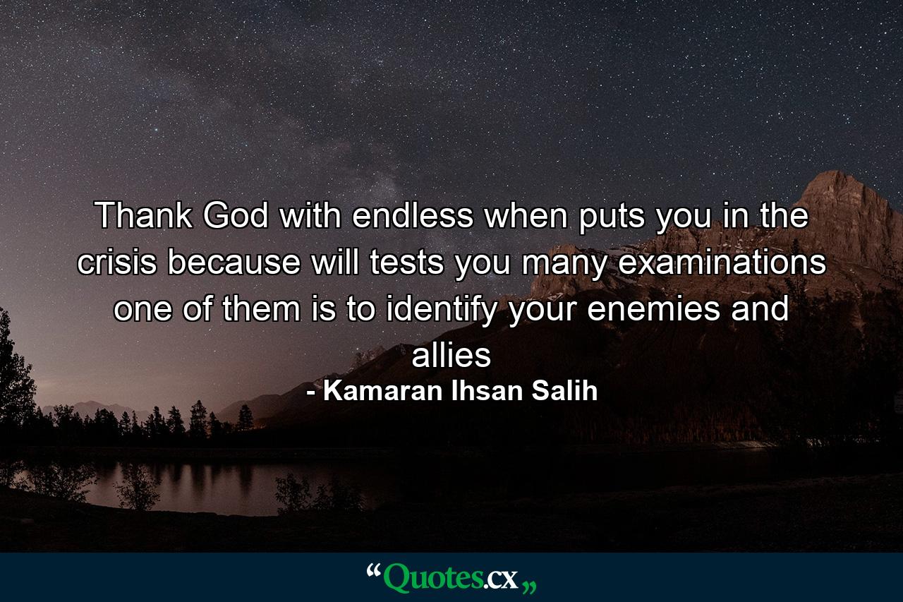 Thank God with endless when puts you in the crisis because will tests you many examinations one of them is to identify your enemies and allies - Quote by Kamaran Ihsan Salih