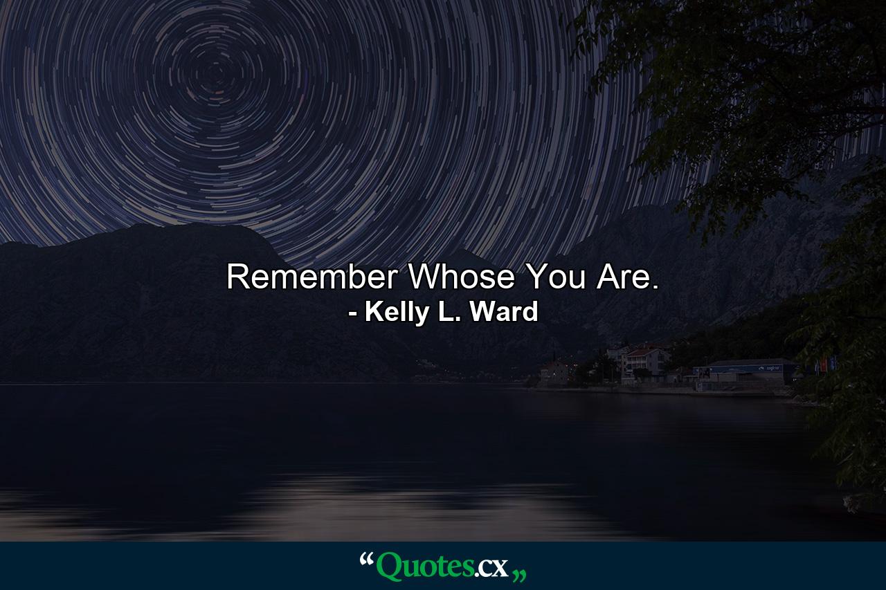 Remember Whose You Are. - Quote by Kelly L. Ward