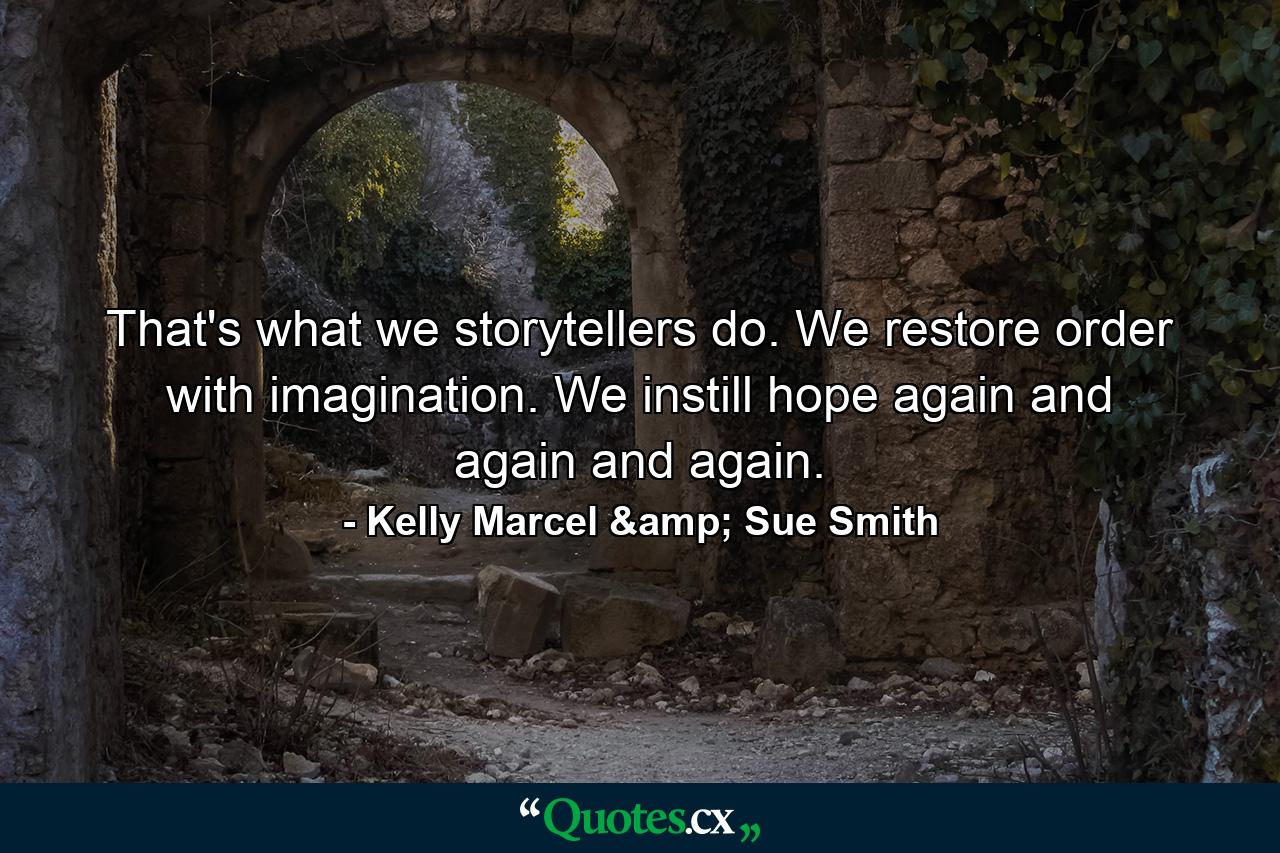 That's what we storytellers do. We restore order with imagination. We instill hope again and again and again. - Quote by Kelly Marcel & Sue Smith