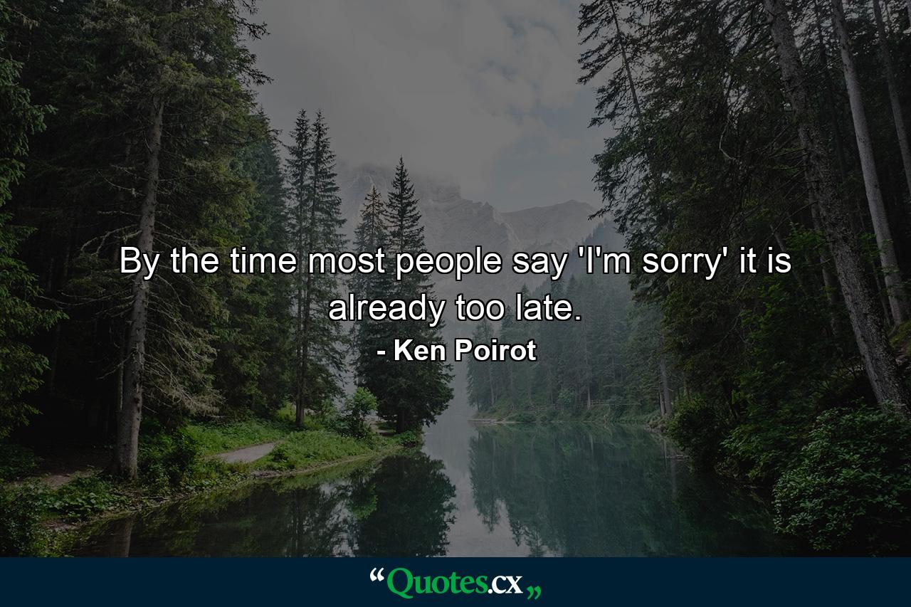 By the time most people say 'I'm sorry' it is already too late. - Quote by Ken Poirot