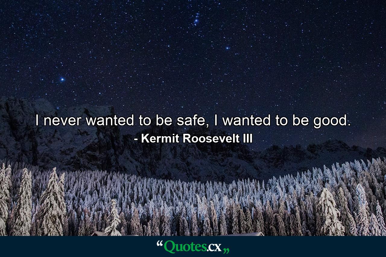 I never wanted to be safe, I wanted to be good. - Quote by Kermit Roosevelt III