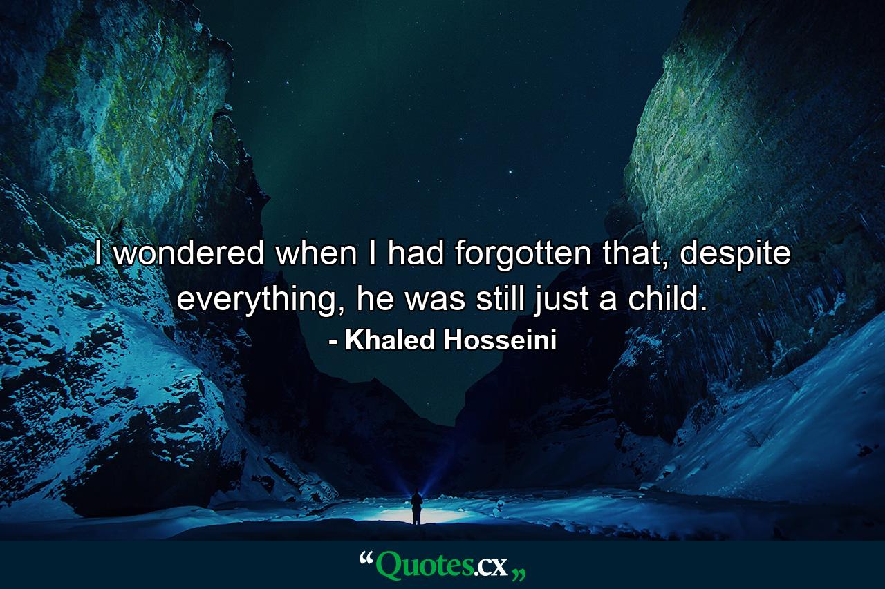 I wondered when I had forgotten that, despite everything, he was still just a child. - Quote by Khaled Hosseini