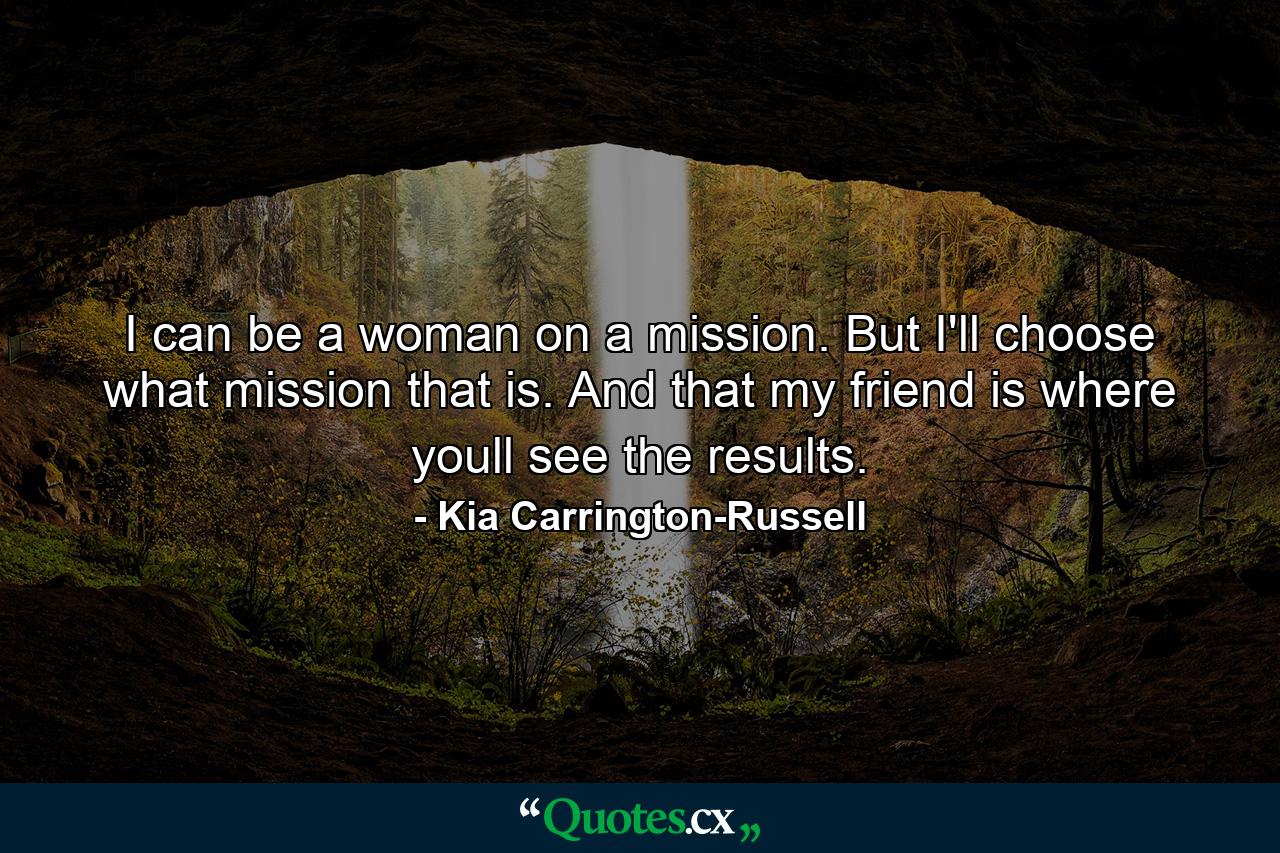 I can be a woman on a mission. But I'll choose what mission that is. And that my friend is where youll see the results. - Quote by Kia Carrington-Russell