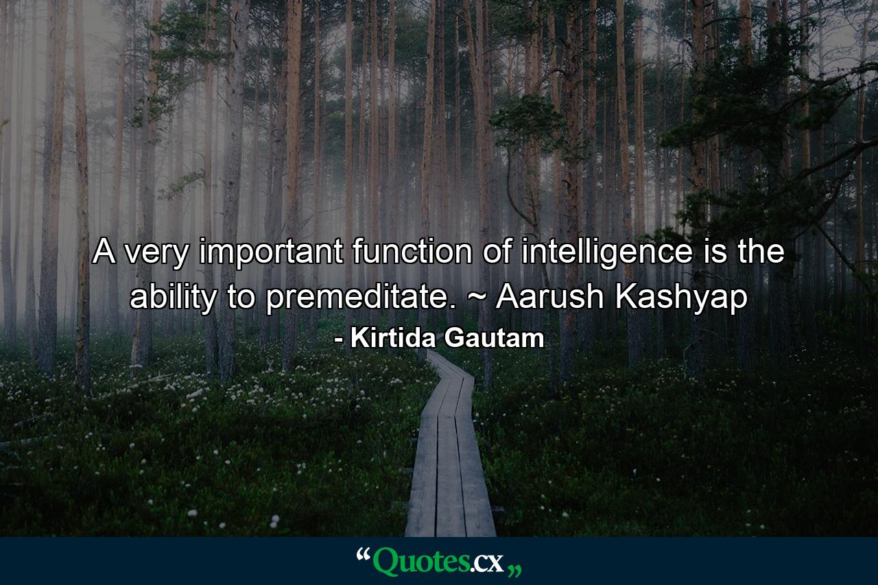 A very important function of intelligence is the ability to premeditate. ~ Aarush Kashyap - Quote by Kirtida Gautam