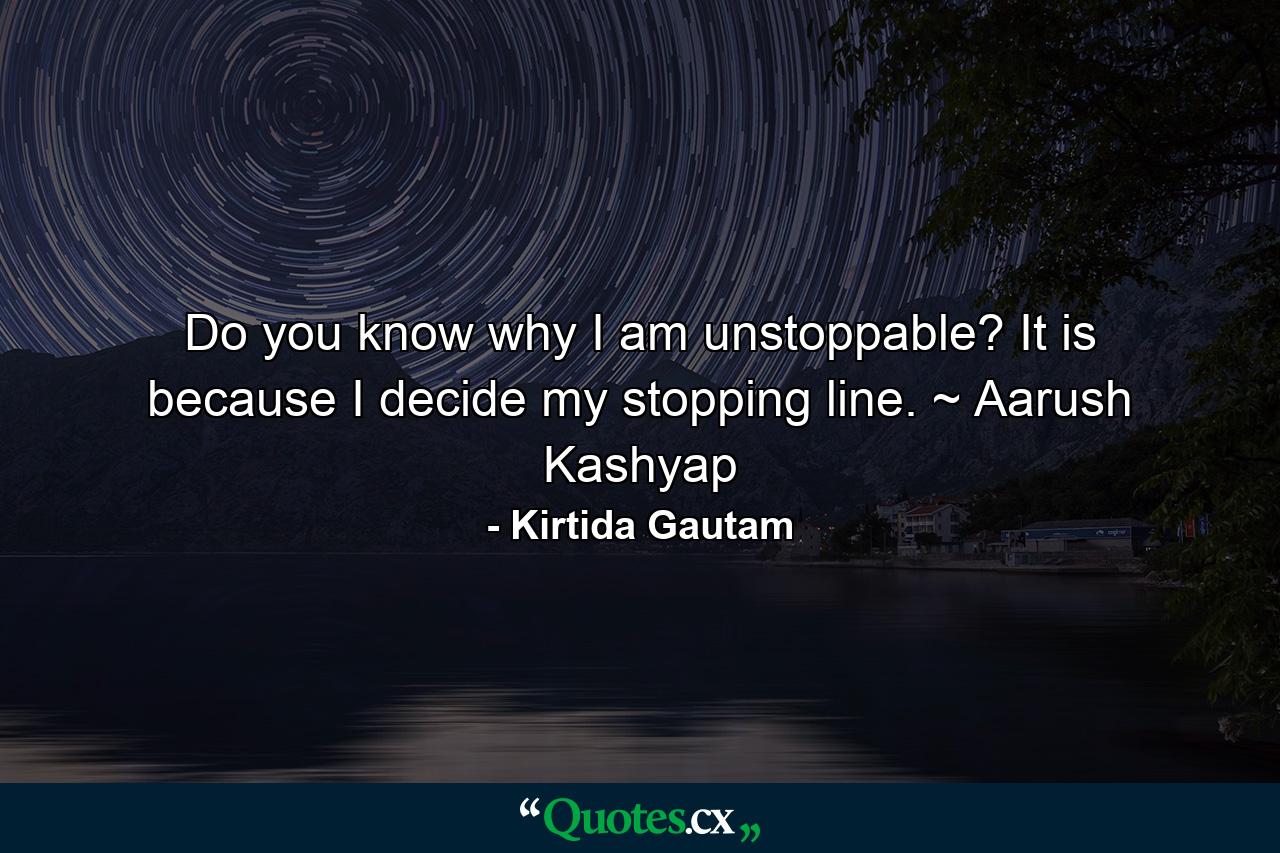 Do you know why I am unstoppable? It is because I decide my stopping line. ~ Aarush Kashyap - Quote by Kirtida Gautam