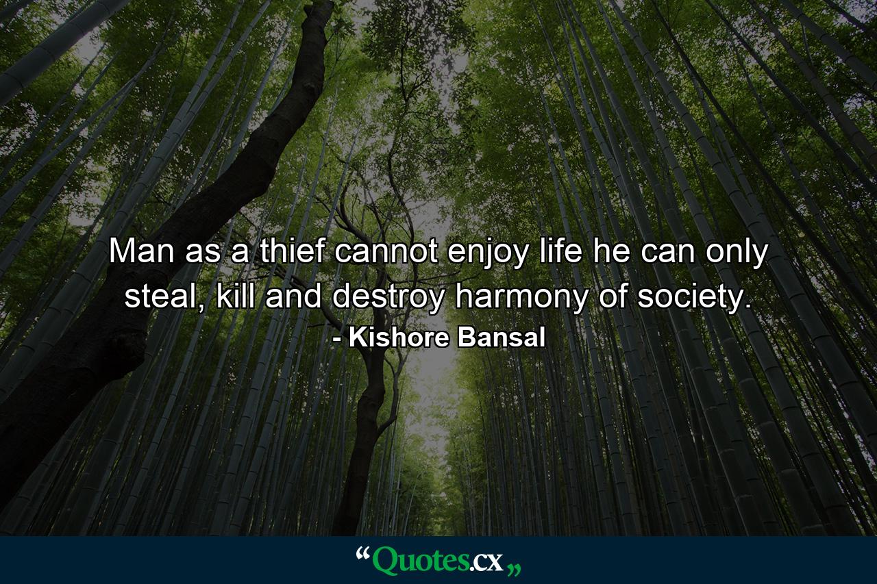 Man as a thief cannot enjoy life he can only steal, kill and destroy harmony of society. - Quote by Kishore Bansal