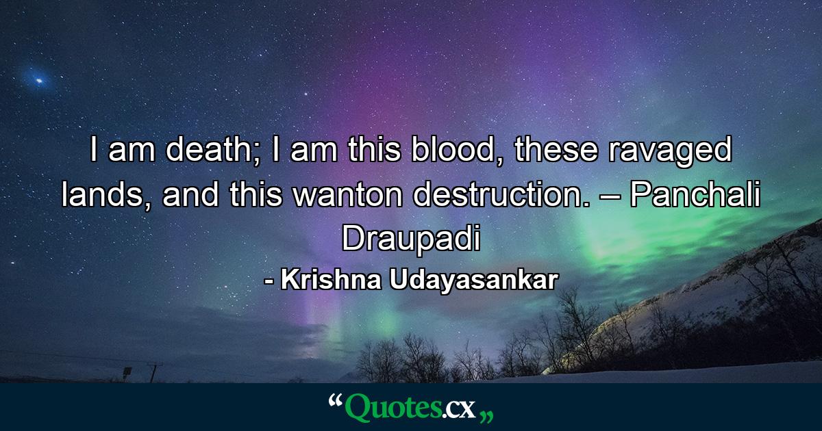 I am death; I am this blood, these ravaged lands, and this wanton destruction. – Panchali Draupadi - Quote by Krishna Udayasankar