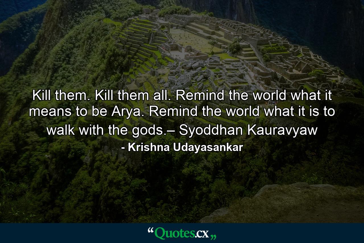 Kill them. Kill them all. Remind the world what it means to be Arya. Remind the world what it is to walk with the gods.– Syoddhan Kauravyaw - Quote by Krishna Udayasankar