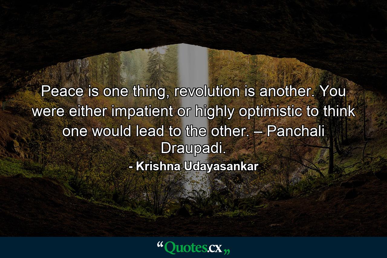 Peace is one thing, revolution is another. You were either impatient or highly optimistic to think one would lead to the other. – Panchali Draupadi. - Quote by Krishna Udayasankar