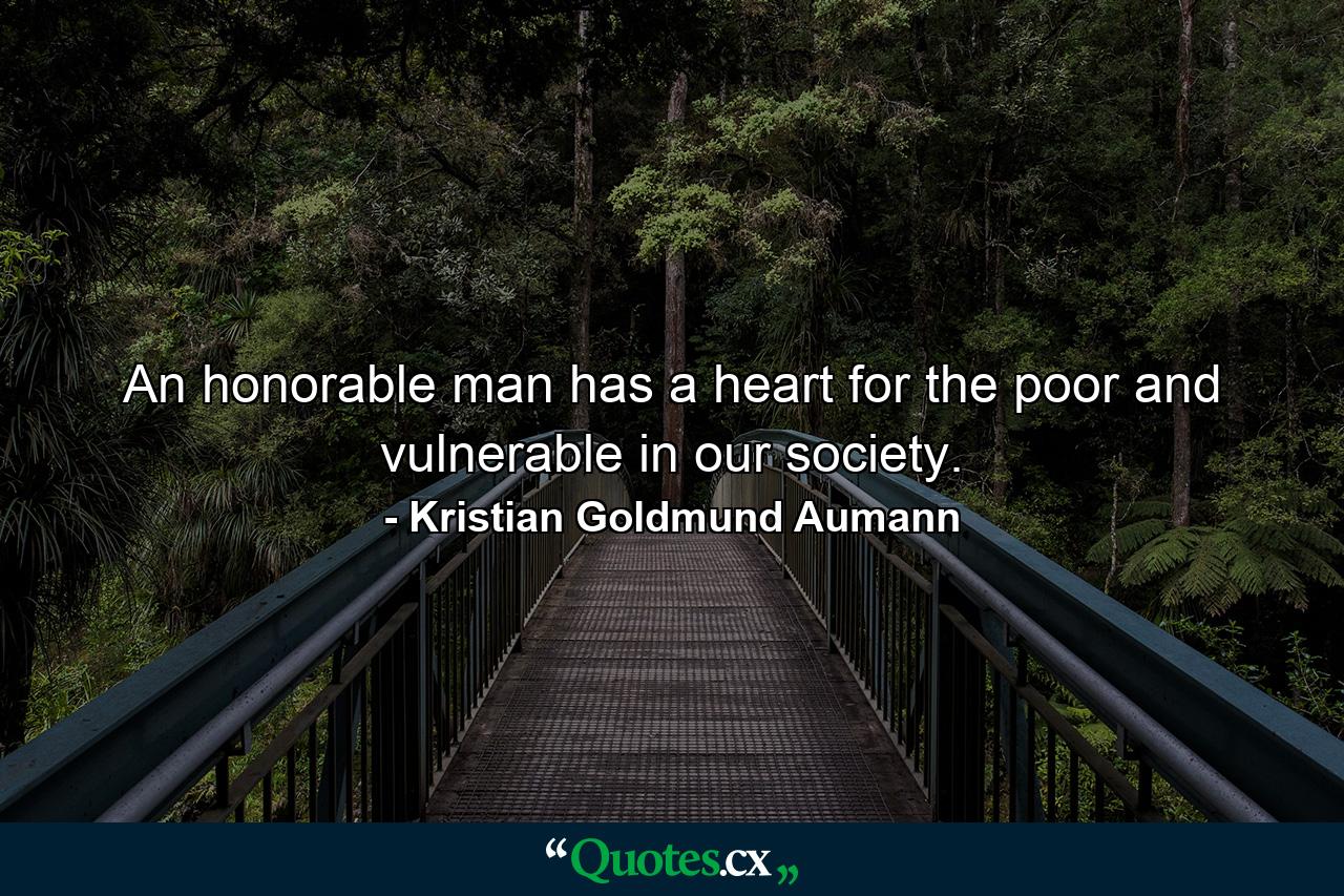 An honorable man has a heart for the poor and vulnerable in our society. - Quote by Kristian Goldmund Aumann