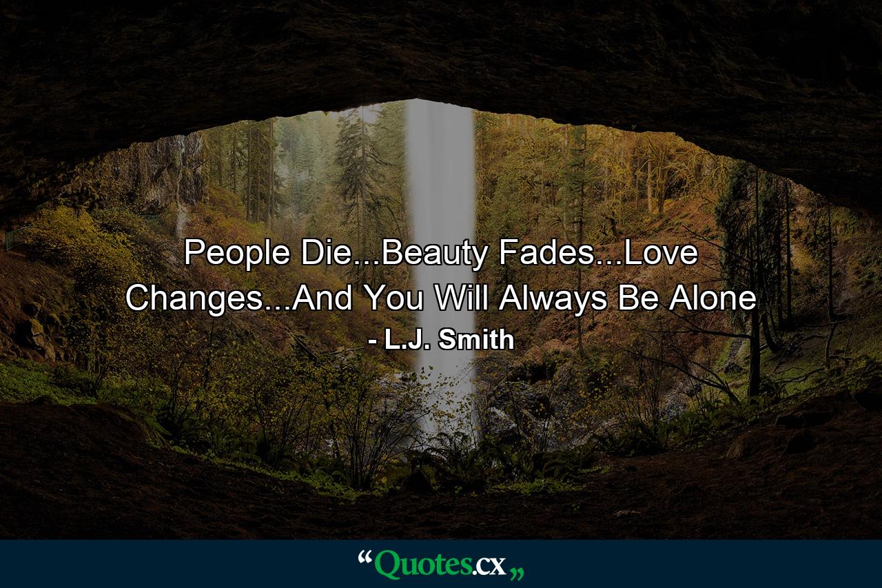 People Die...Beauty Fades...Love Changes...And You Will Always Be Alone - Quote by L.J. Smith