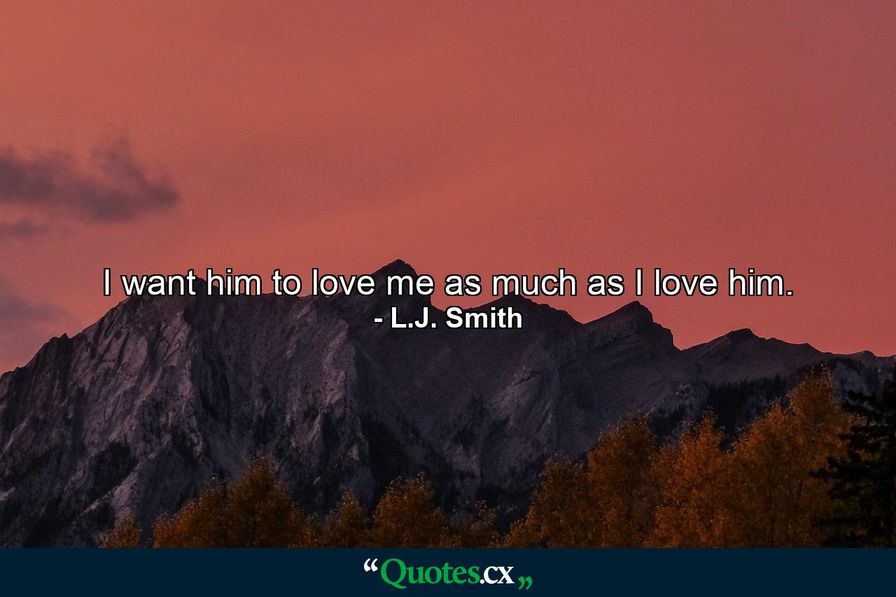 I want him to love me as much as I love him. - Quote by L.J. Smith