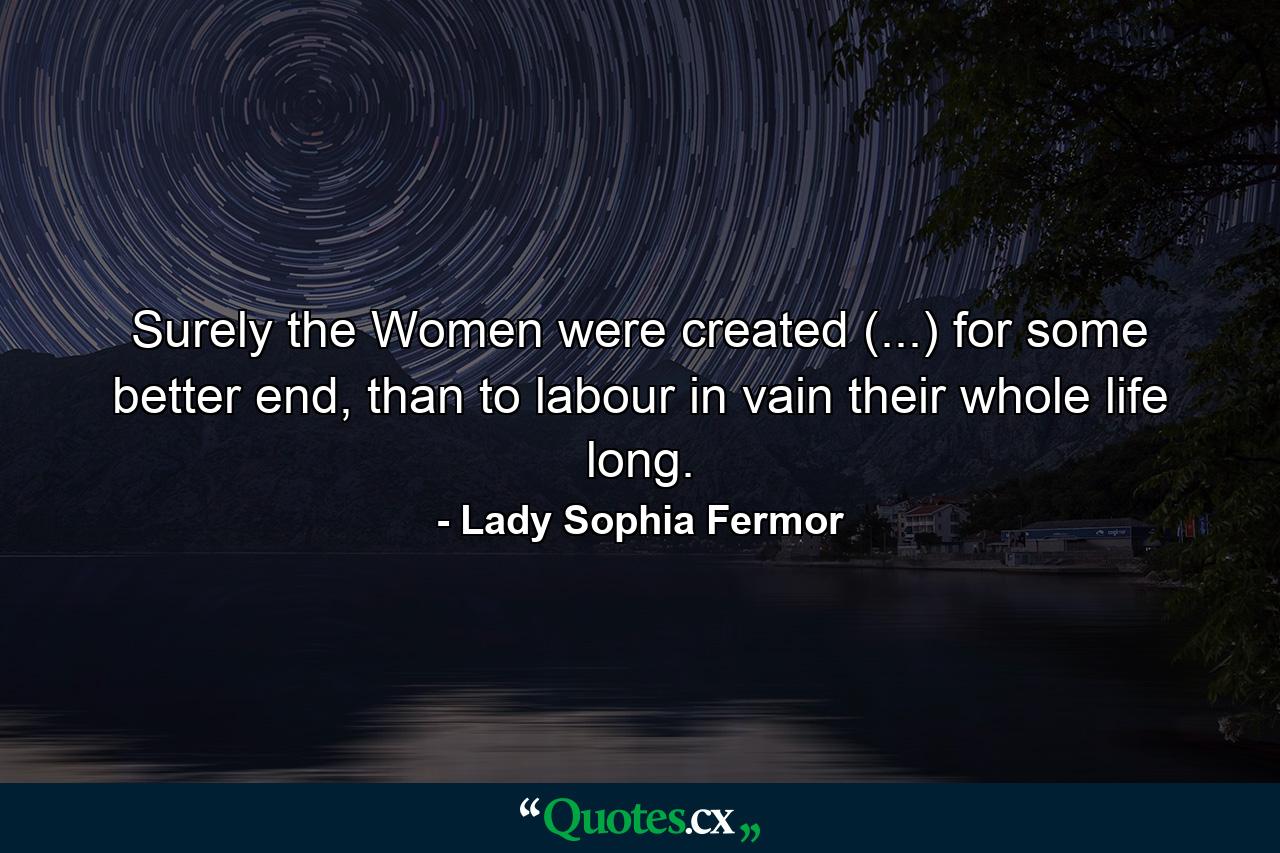 Surely the Women were created (...) for some better end, than to labour in vain their whole life long. - Quote by Lady Sophia Fermor