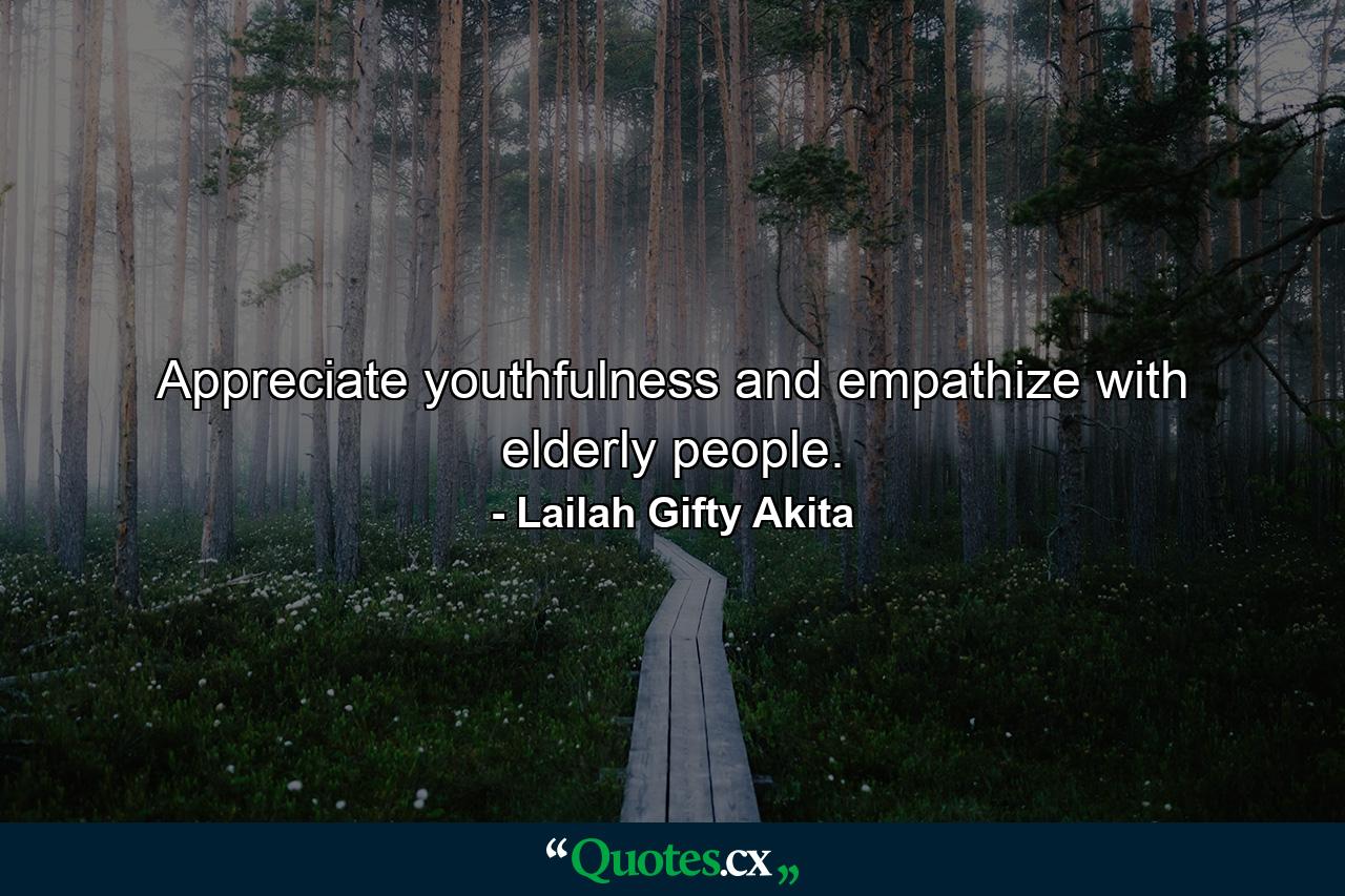 Appreciate youthfulness and empathize with elderly people. - Quote by Lailah Gifty Akita