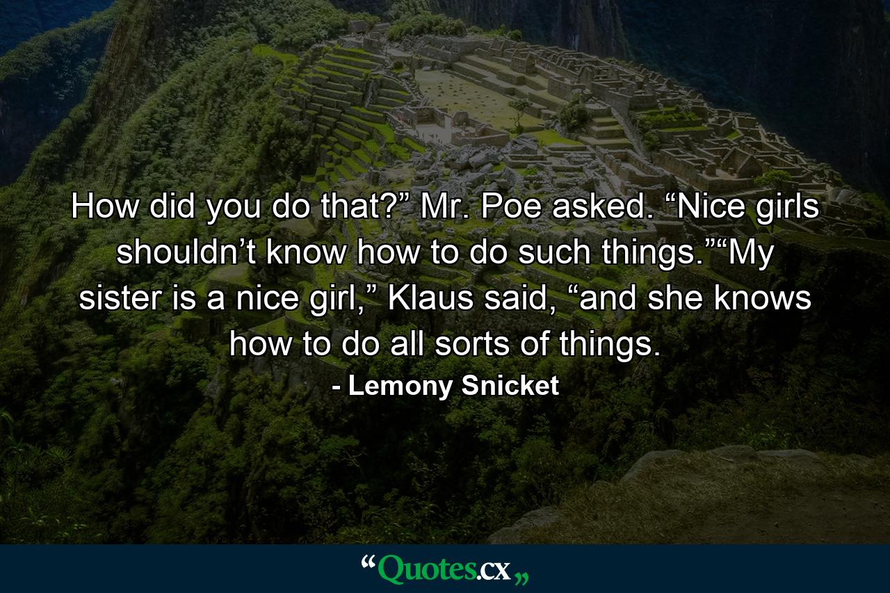 How did you do that?” Mr. Poe asked. “Nice girls shouldn’t know how to do such things.”“My sister is a nice girl,” Klaus said, “and she knows how to do all sorts of things. - Quote by Lemony Snicket