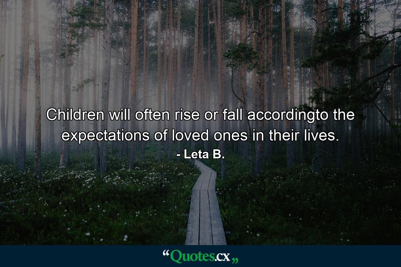 Children will often rise or fall accordingto the expectations of loved ones in their lives. - Quote by Leta B.