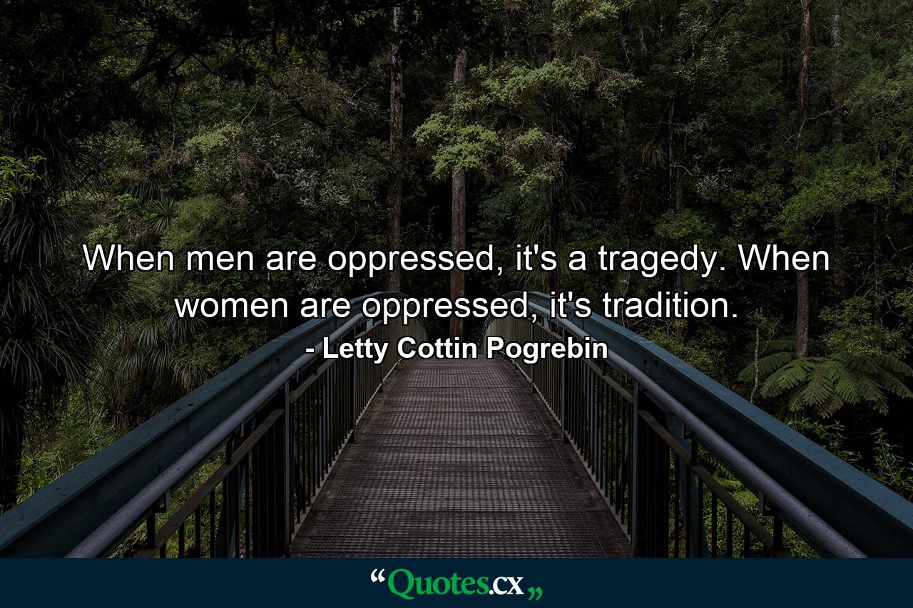 When men are oppressed, it's a tragedy. When women are oppressed, it's tradition. - Quote by Letty Cottin Pogrebin