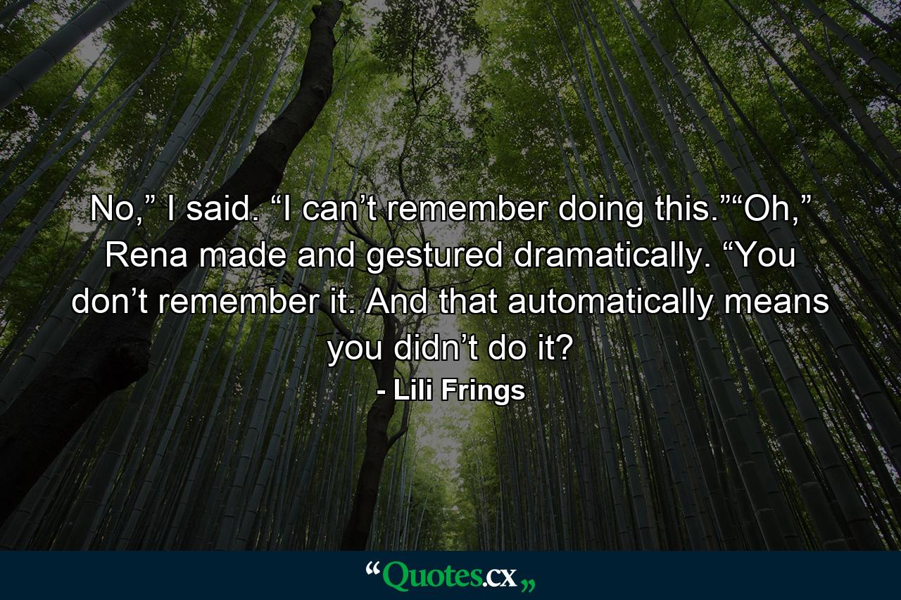 No,” I said. “I can’t remember doing this.”“Oh,” Rena made and gestured dramatically. “You don’t remember it. And that automatically means you didn’t do it? - Quote by Lili Frings