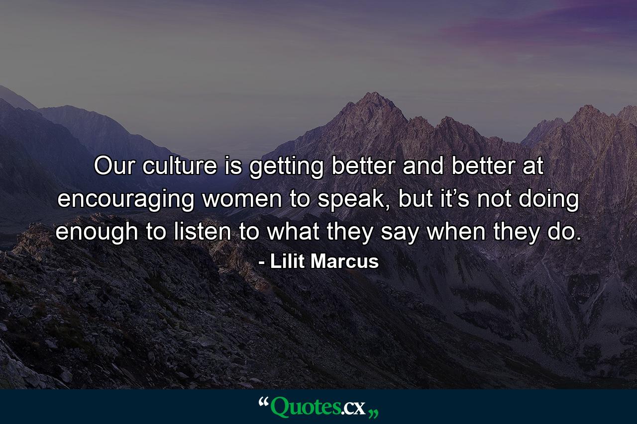 Our culture is getting better and better at encouraging women to speak, but it’s not doing enough to listen to what they say when they do. - Quote by Lilit Marcus