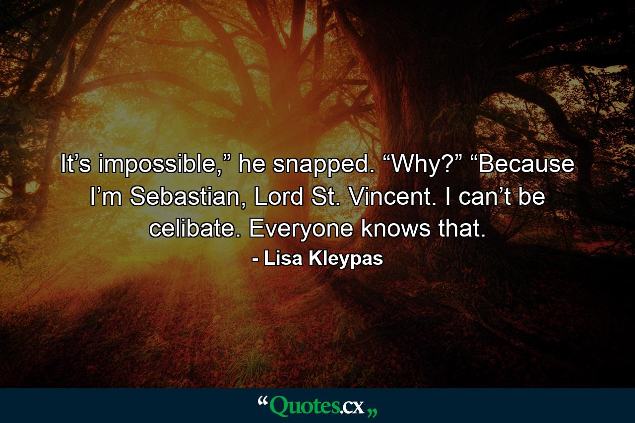 It’s impossible,” he snapped. “Why?” “Because I’m Sebastian, Lord St. Vincent. I can’t be celibate. Everyone knows that. - Quote by Lisa Kleypas