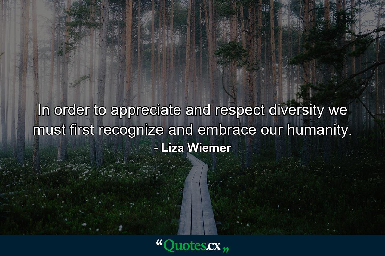 In order to appreciate and respect diversity we must first recognize and embrace our humanity. - Quote by Liza Wiemer